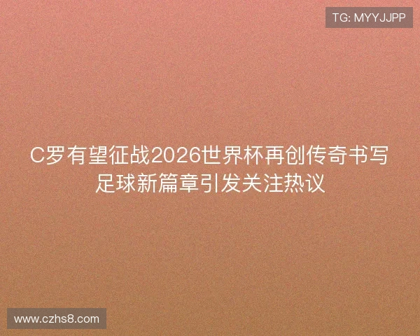 C罗有望征战2026世界杯再创传奇书写足球新篇章引发关注热议